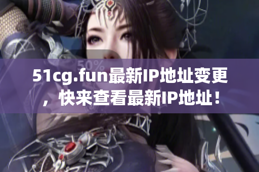 51cg.fun最新IP地址变更，快来查看最新IP地址！