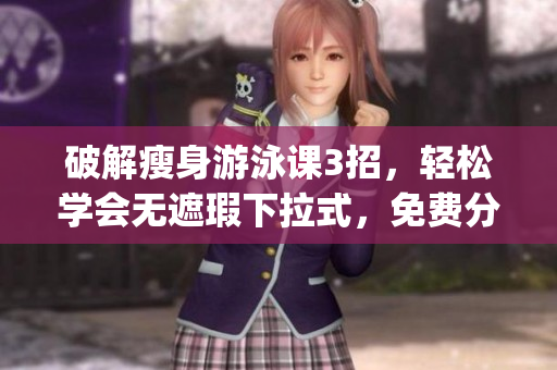 破解瘦身游泳课3招，轻松学会无遮瑕下拉式，免费分享秘诀(1)