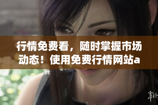 行情免费看，随时掌握市场动态！使用免费行情网站app轻松实现。