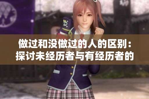 做过和没做过的人的区别：探讨未经历者与有经历者的差别