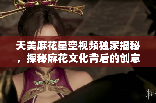 天美麻花星空视频独家揭秘，探秘麻花文化背后的创意奥秘！