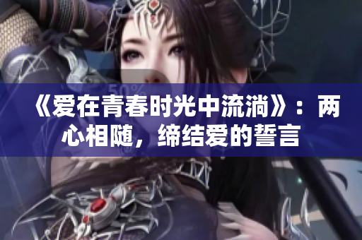 《爱在青春时光中流淌》：两心相随，缔结爱的誓言