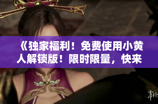 《独家福利！免费使用小黄人解锁版！限时限量，快来领取！》