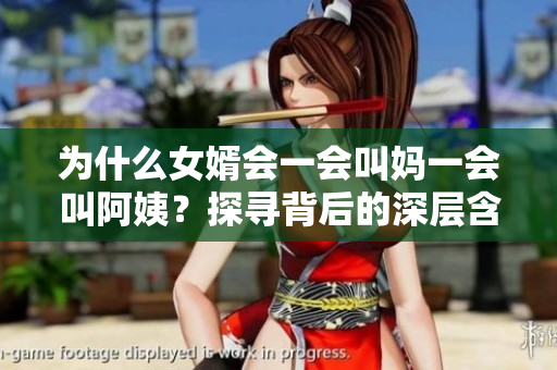 为什么女婿会一会叫妈一会叫阿姨？探寻背后的深层含义