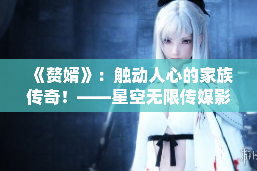 《赘婿》：触动人心的家族传奇！——星空无限传媒影视作品推荐