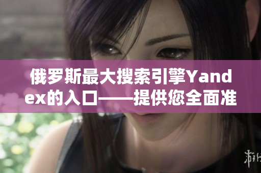 俄罗斯最大搜索引擎Yandex的入口——提供您全面准确的信息检索