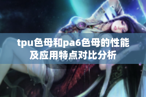 tpu色母和pa6色母的性能及应用特点对比分析