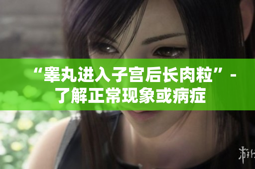 “睾丸进入子宫后长肉粒”- 了解正常现象或病症