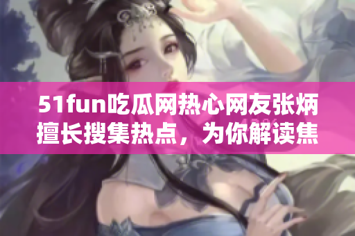 51fun吃瓜网热心网友张炳擅长搜集热点，为你解读焦点新闻