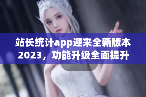 站长统计app迎来全新版本2023，功能升级全面提升！(1)
