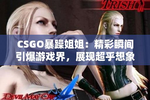 CSGO暴躁姐姐：精彩瞬间引爆游戏界，展现超乎想象的技艺和激情