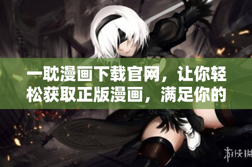 一耽漫画下载官网，让你轻松获取正版漫画，满足你的阅读需求。
