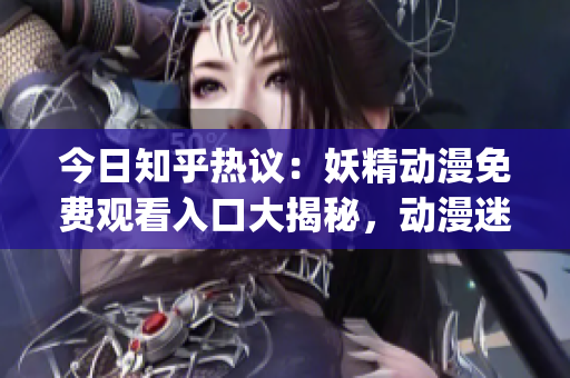 今日知乎热议：妖精动漫免费观看入口大揭秘，动漫迷们赶紧点进来！(1)