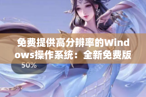 免费提供高分辨率的Windows操作系统：全新免费版Windows 高清系统