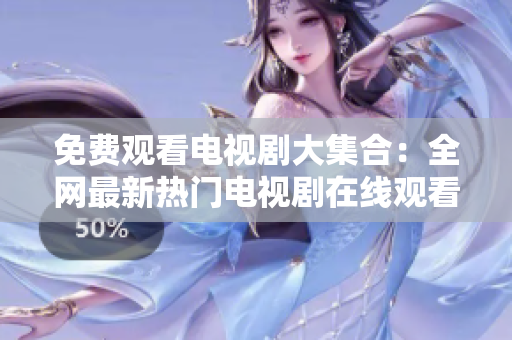 免费观看电视剧大集合：全网最新热门电视剧在线观看！