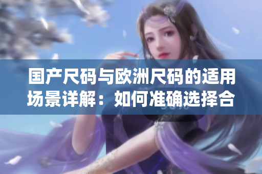 国产尺码与欧洲尺码的适用场景详解：如何准确选择合适的尺码？(1)