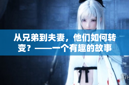 从兄弟到夫妻，他们如何转变？——一个有趣的故事
