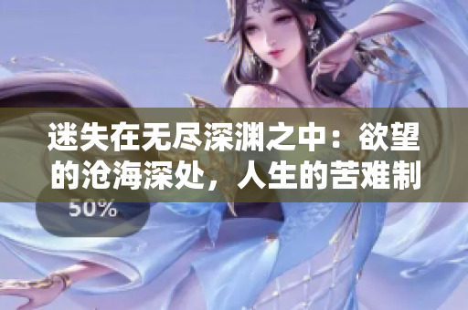 迷失在无尽深渊之中：欲望的沧海深处，人生的苦难制造者