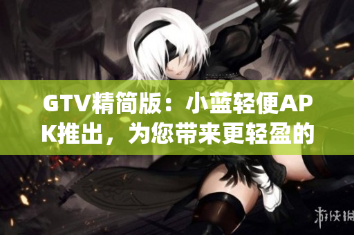 GTV精简版：小蓝轻便APK推出，为您带来更轻盈的使用体验(1)