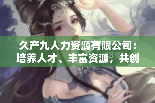 久产九人力资源有限公司：培养人才、丰富资源，共创强劲发展