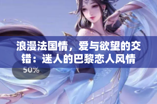 浪漫法国情，爱与欲望的交错：迷人的巴黎恋人风情