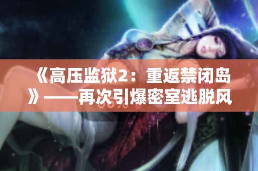 《高压监狱2：重返禁闭岛》——再次引爆密室逃脱风潮