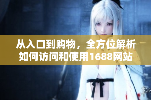 从入口到购物，全方位解析如何访问和使用1688网站