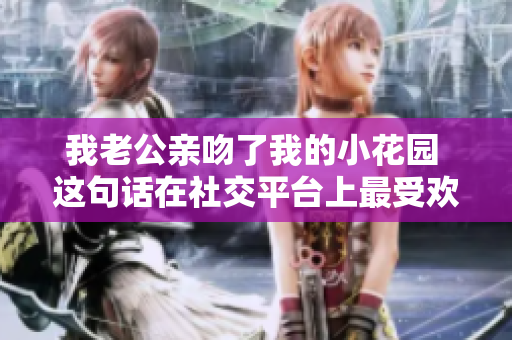 我老公亲吻了我的小花园 这句话在社交平台上最受欢迎
