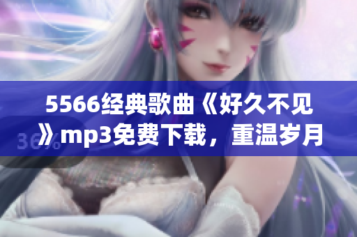 5566经典歌曲《好久不见》mp3免费下载，重温岁月青春情怀！