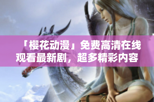 「樱花动漫」免费高清在线观看最新剧，超多精彩内容不容错过！