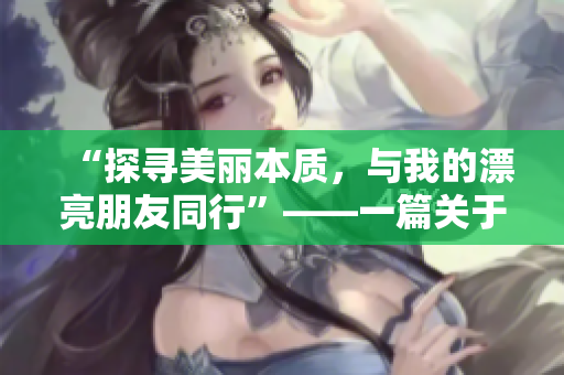 “探寻美丽本质，与我的漂亮朋友同行”——一篇关于美丽与友谊的文章
