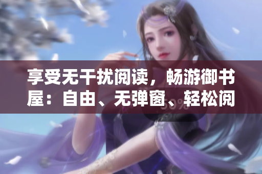 享受无干扰阅读，畅游御书屋：自由、无弹窗、轻松阅读的小说平台