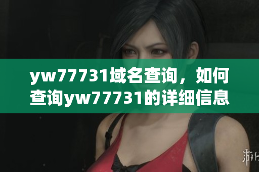 yw77731域名查询，如何查询yw77731的详细信息