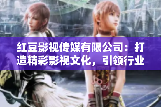 红豆影视传媒有限公司：打造精彩影视文化，引领行业创新力