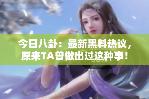 今日八卦：最新黑料热议，原来TA曾做出过这种事！
