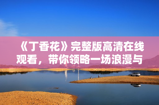 《丁香花》完整版高清在线观看，带你领略一场浪漫与梦想的旅程