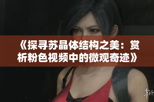 《探寻苏晶体结构之美：赏析粉色视频中的微观奇迹》