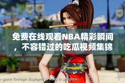 免费在线观看NBA精彩瞬间，不容错过的吃瓜视频集锦震撼上线！