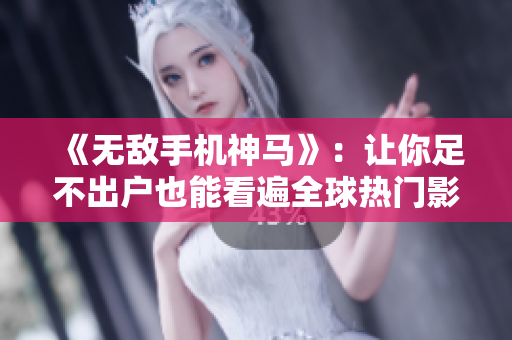 《无敌手机神马》：让你足不出户也能看遍全球热门影视剧！