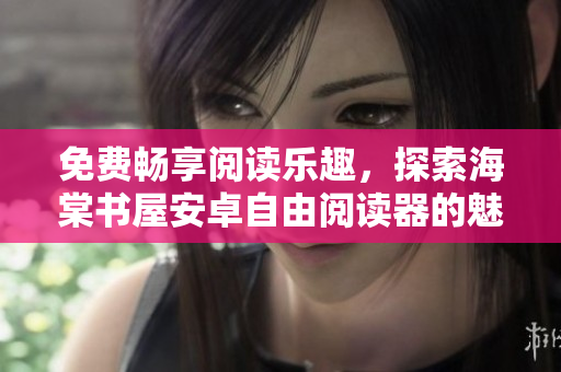 免费畅享阅读乐趣，探索海棠书屋安卓自由阅读器的魅力