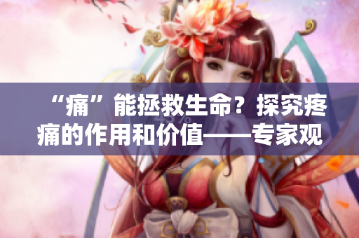 “痛”能拯救生命？探究疼痛的作用和价值——专家观点分析