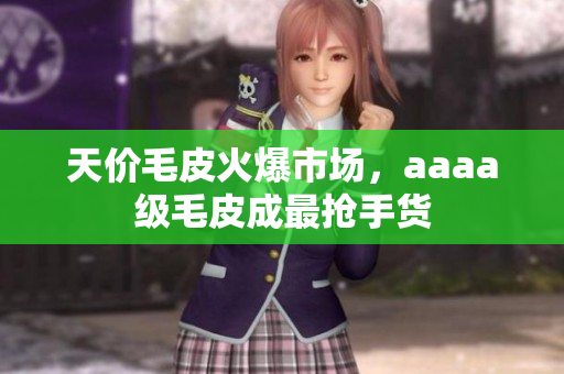 天价毛皮火爆市场，aaaa级毛皮成最抢手货
