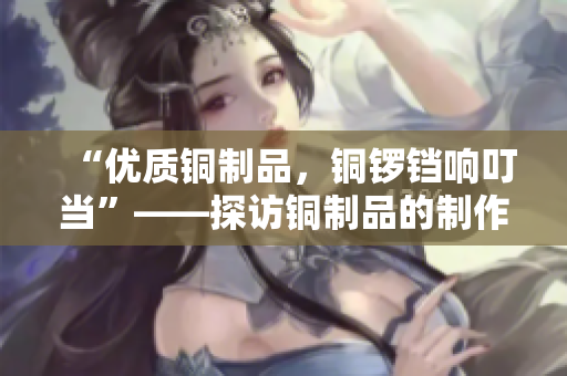 “优质铜制品，铜锣铛响叮当”——探访铜制品的制作过程与文化背景