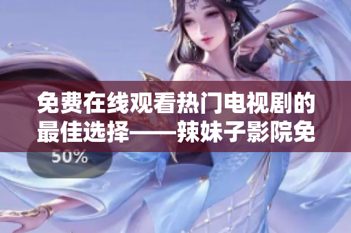 免费在线观看热门电视剧的最佳选择——辣妹子影院免费播放
