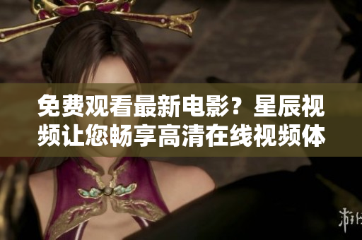 免费观看最新电影？星辰视频让您畅享高清在线视频体验！