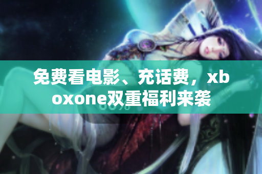 免费看电影、充话费，xboxone双重福利来袭