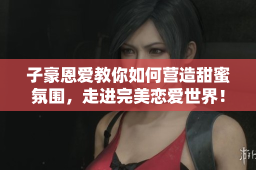 子豪恩爱教你如何营造甜蜜氛围，走进完美恋爱世界！