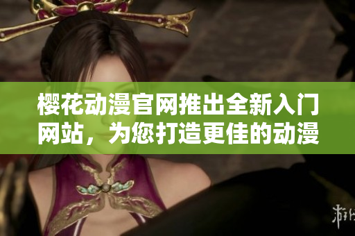 樱花动漫官网推出全新入门网站，为您打造更佳的动漫体验