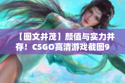 【图文并茂】颜值与实力并存！CSGO高清游戏截图955枚！
