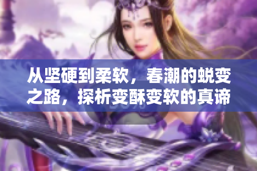 从坚硬到柔软，春潮的蜕变之路，探析变酥变软的真谛